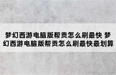 梦幻西游电脑版帮贡怎么刷最快 梦幻西游电脑版帮贡怎么刷最快最划算